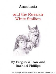 Anastasia and the Russian White Stallion - Fergus Wilson, Rachael Phillips