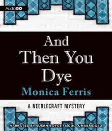 And Then You Dye: A Needlecraft Mystery, #16 - Monica Ferris, Susan Boyce