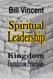 Spiritual Leadership: Kingdom Foundation Principles - Bill Vincent