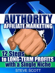 Authority Affiliate Marketing: 12 Steps to Long-Term Profits with a Single Niche - Steve Scott