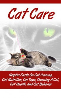 Cat Care - Helpful Facts On Cat training, Cat Nutrition, Cat Toys, Choosing A Cat, Cat Health, And Cat Behavior (kitten care, cat and kitten training, taking care of cats) - Ace McCloud