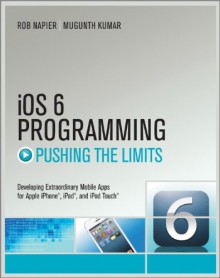 IOS 6 Programming Pushing the Limits: Advanced Application Development for Apple iPhone, iPad and iPod Touch - Rob Napier, Mugunth Kumar