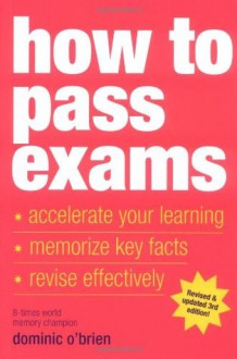 How to Pass Exams: Accelerate Your Learning - Memorise Key Facts - Revise Effectively - Dominic O'Brien