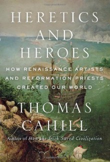 Heretics and Heroes: How Renaissance Artists and Reformation Priests Created Our World (Hinges of History) by Cahill, Thomas (2013) Hardcover - Thomas Cahill