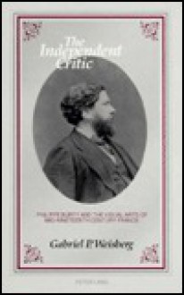 The Independent Critic: Philippe Burty and the Visual Arts of Mid-Nineteenth Century France - Gabriel P. Weisberg