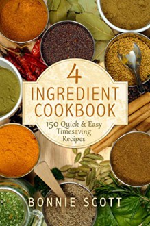 4 Ingredient Cookbook: 150 Quick & Easy Timesaving Recipes - Bonnie Scott