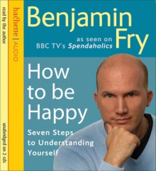 How to Be Happy: Seven Steps to Understanding Yourself - Benjamin Fry