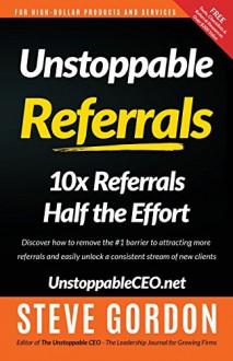 Unstoppable Referrals: 10x Referrals Half the Effort - Steve Gordon