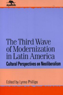 The Third Wave of Modernization in Latin America: Cultural Perspective on Neo-Liberalism - Lynne Phillips