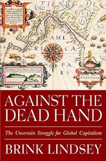 Against The Dead Hand The Uncertain Struggle For Global Capitalism - Brink Lindsey