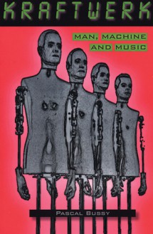 Kraftwerk: Man, Machine and Music - Pascal Bussy