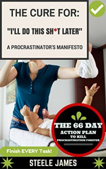 Procrastination: The Cure For: "I'll Do This Sh*T Later" A Procrastinator's Manifesto - Steele James