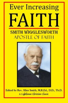 Ever Increasing Faith (Lighthouse Christian Classics) (Volume 2) - Smith Wigglesworth, M.R.Ed., D.D., Th.D., Rev. Allen Smith