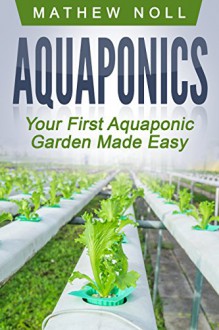 Aquaponics: Your First Aquaponic Garden Made Easy (Aquaponics for Beginners, Aquaponics Gardening) - Mathew Noll