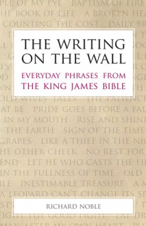 The Writing on the Wall: Everyday Phrases from the King James Bible - Richard Noble