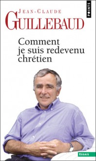 Comment Je Suis Redevenu Chretien - Jean-Claude Guillebaud