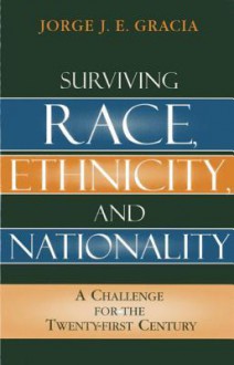 Surviving Race, Ethnicity, and Nationality: A Challenge for the Twenty-First Century - Jorge J.E. Gracia