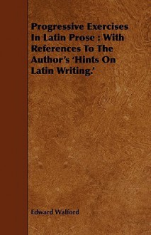 Progressive Exercises in Latin Prose: With References to the Author's 'Hints on Latin Writing.' - Edward Walford