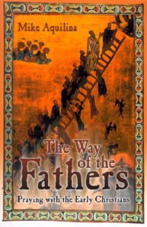 The Way of the Fathers: Praying with the Early Christians - Mike Aquilina