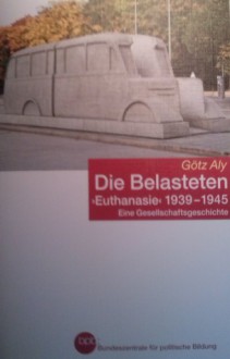 Die Belasteten. "Euthanasie" 1939 - 1945. Eine Gesellschaftsgeschichte - Götz Aly