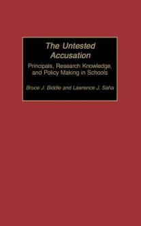 The Untested Accusation: Principals, Research Knowledge, And Policy Making In Schools - Bruce J. Biddle, Lawrence J. Saha