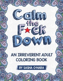 Calm the F*ck Down: An Irreverent Adult Coloring Book - Sasha O'Hara