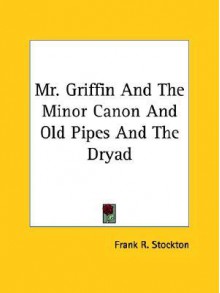 Mr. Griffin and the Minor Canon and Old Pipes and the Dryad - Frank R. Stockton