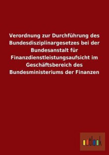 Verordnung Zur Durchfuhrung Des Bundesdisziplinargesetzes Bei Der Bundesanstalt Fur Finanzdienstleistungsaufsicht Im Geschaftsbereich Des Bundesminist - Outlook Verlag