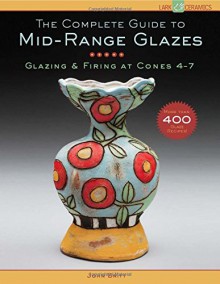 The Complete Guide to Mid-Range Glazes: Glazing and Firing at Cones 4-7 (Lark Ceramics Books) - John Britt