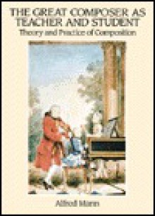 The Great Composer as Teacher and Student: Theory and Practice of Composition: Bach, Handel, Haydn, Mozart, Beethoven, Schubert - Alfred Mann