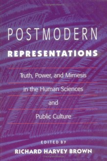 Postmodern Representations: Truth, Power, and Mimesis in the Human Sciences and Public Culture - Richard Brown