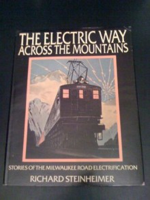 The Electric Way Across The Mountains: Stories Of The Milwaukee Road Electrification - Richard Steinheimer