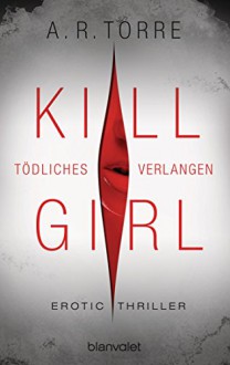 Kill Girl - Tödliches Verlangen: Erotic Thriller - A.R. Torre, Veronika Dünninger