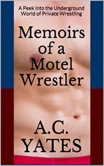 Memoirs of a Motel Wrestler: A Peek into the Underground World of Private Wrestling (Motel Wrestler Series Book 1) - A.C. Yates