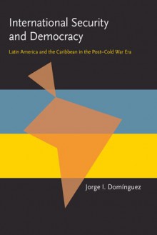 International Security and Democracy: Latin America and the Caribbean in the Post-Cold War Era - Jorge I. Dominguez