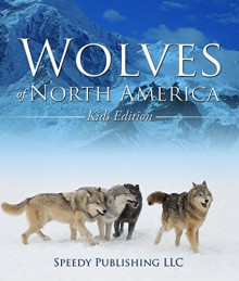 Wolves Of North America (Kids Edition): Children's Animal Book of Wolves (Wolf Facts) - Speedy Publishing