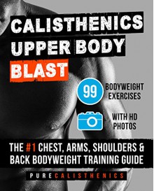 Calisthenics: Upper Body BLAST: 99 Bodyweight Exercises | The #1 Chest, Arms, Shoulders & Back Bodyweight Training Guide - Pure Calisthenics, Bodyweight Training