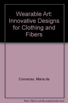 Wearable Art: Innovative Designs for Clothing and Fibers - Maria da Conceição, Ross Chapple, Lloyd Herman, Nancy Grubb