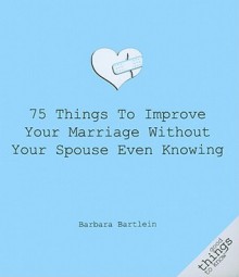 75 Things to Improve Your Marriage Without Your Spouse Even Knowing - Barbara Bartlein