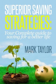 Superior Saving Strategies: Your Complete guide to saving for a better life - Mark Taylor