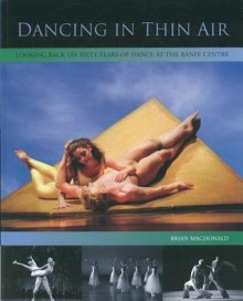 Dancing in Thin Air: Looking Back on Sixty Years of Dance at the Banff Centre - Carol Anderson, Brian MacDonald