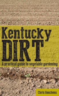 Kentucky Dirt: A practical guide to vegetable gardening - Chris Houchens