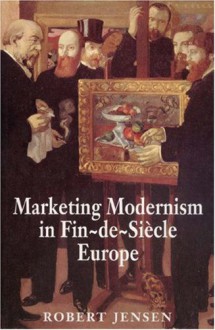 Marketing Modernism in Fin-de-Siècle Europe - Robert Jensen