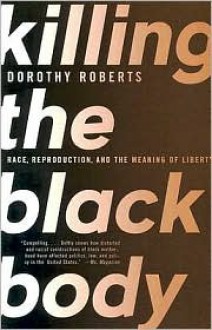 Killing the Black Body: Race, Reproduction, and the Meaning of Liberty - Dorothy Roberts