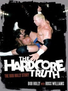 The Hardcore Truth: The Bob Holly Story - Bob Holly, Ross Williams