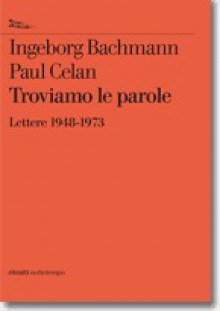 Troviamo Le Parole. Ingeborg Bachmann - Paul Celan, Lettere 1948-1973 - Ingeborg Bachmann, Paul Celan, Francesco Maione