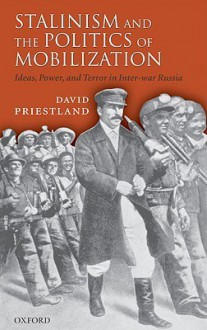 Stalinism and the Politics of Mobilization: Ideas, Power, and Terror in Inter-War Russia - David Priestland