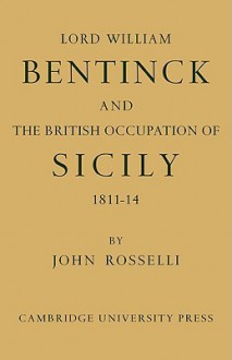 Lord William Bentinck and the British Occupation of Sicily 1811 1814 - John Rosselli