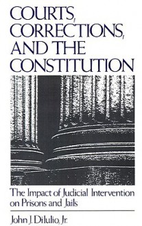 Courts, Corrections, and the Constitution: The Impact of Judicial Intervention on Prisons and Jails - John J. DiIulio Jr.