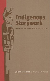 Indigenous Storywork: Education the Heart, Mind, Body, and Spirit - Jo-Ann Archibald